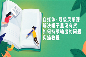 自媒体·超等灵感课，解决帽子里不货，怎样继续输出的课题，实操教程-零度空间